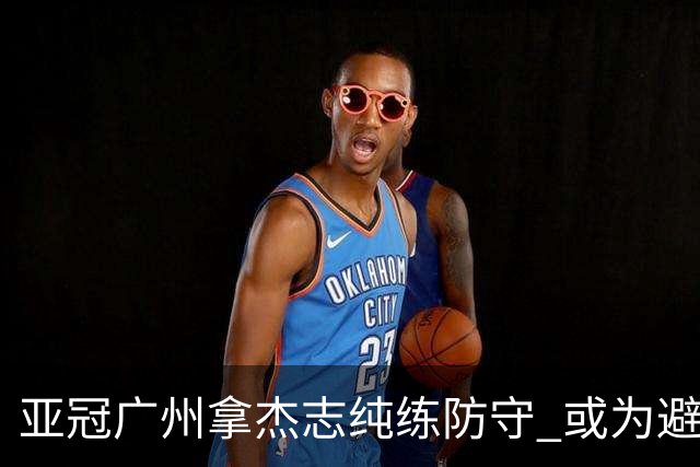 亚冠广州拿杰志纯练防守 或为避免重蹈国安覆辙？